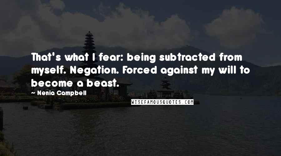 Nenia Campbell Quotes: That's what I fear: being subtracted from myself. Negation. Forced against my will to become a beast.