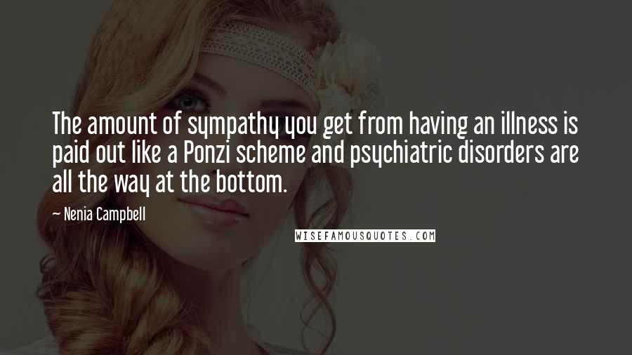 Nenia Campbell Quotes: The amount of sympathy you get from having an illness is paid out like a Ponzi scheme and psychiatric disorders are all the way at the bottom.