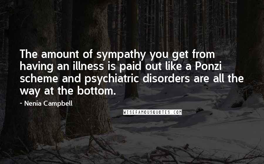 Nenia Campbell Quotes: The amount of sympathy you get from having an illness is paid out like a Ponzi scheme and psychiatric disorders are all the way at the bottom.