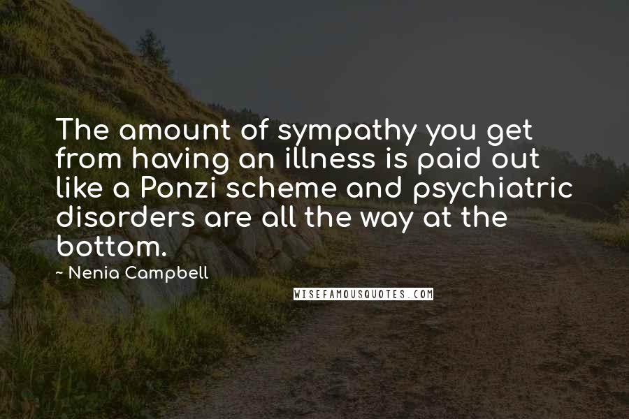 Nenia Campbell Quotes: The amount of sympathy you get from having an illness is paid out like a Ponzi scheme and psychiatric disorders are all the way at the bottom.