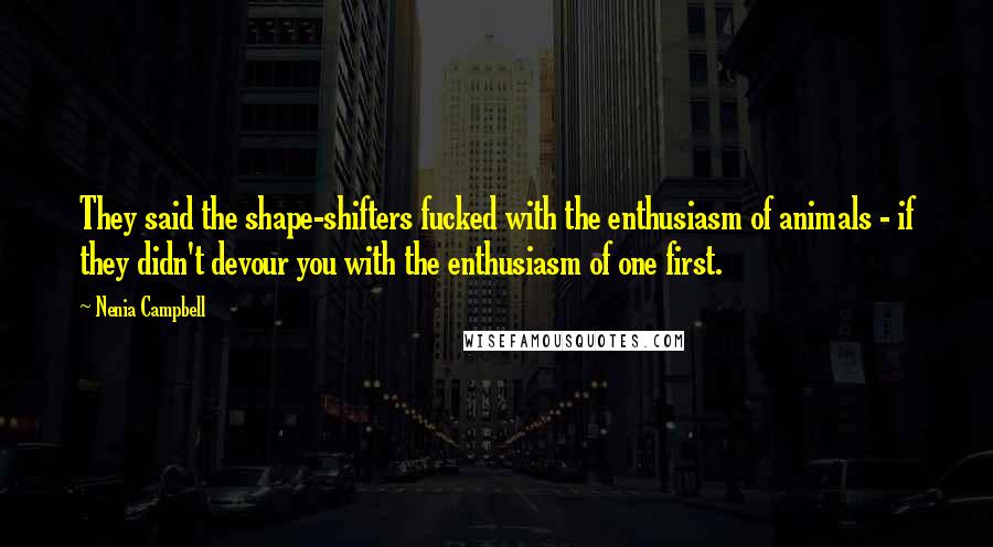 Nenia Campbell Quotes: They said the shape-shifters fucked with the enthusiasm of animals - if they didn't devour you with the enthusiasm of one first.