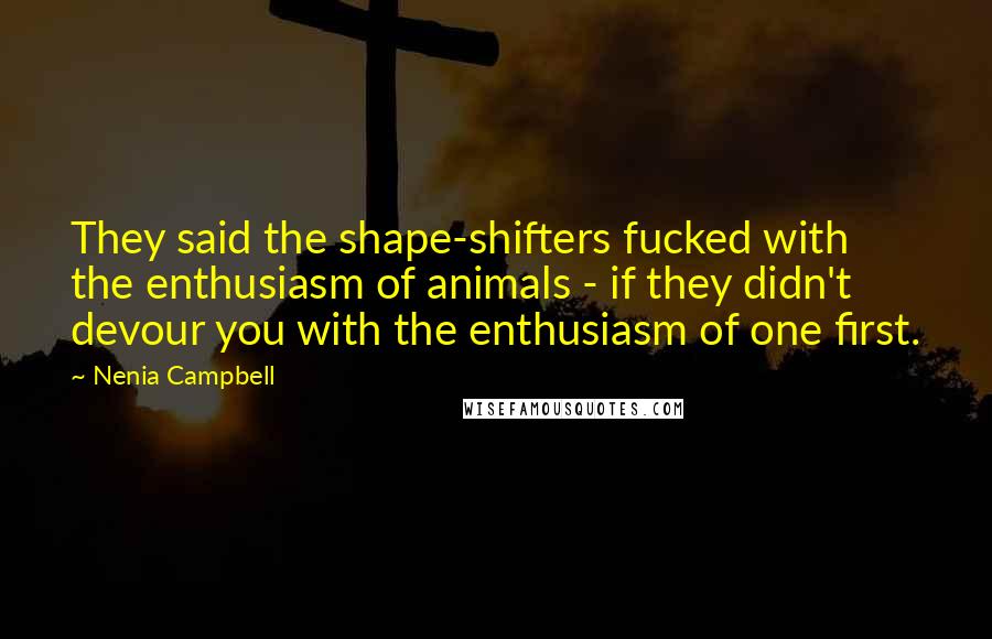 Nenia Campbell Quotes: They said the shape-shifters fucked with the enthusiasm of animals - if they didn't devour you with the enthusiasm of one first.