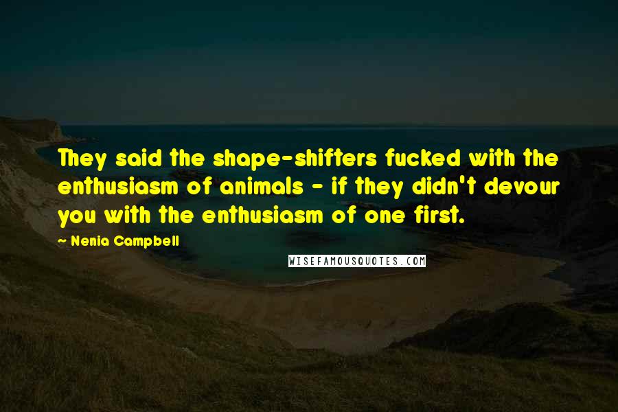 Nenia Campbell Quotes: They said the shape-shifters fucked with the enthusiasm of animals - if they didn't devour you with the enthusiasm of one first.