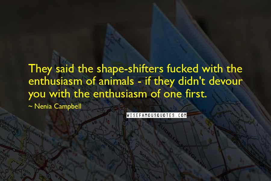 Nenia Campbell Quotes: They said the shape-shifters fucked with the enthusiasm of animals - if they didn't devour you with the enthusiasm of one first.