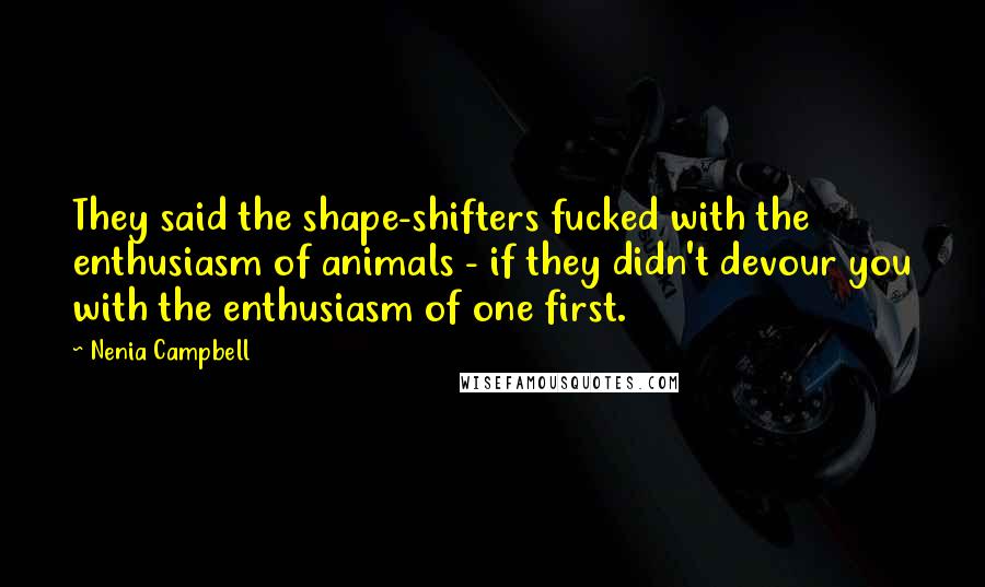 Nenia Campbell Quotes: They said the shape-shifters fucked with the enthusiasm of animals - if they didn't devour you with the enthusiasm of one first.