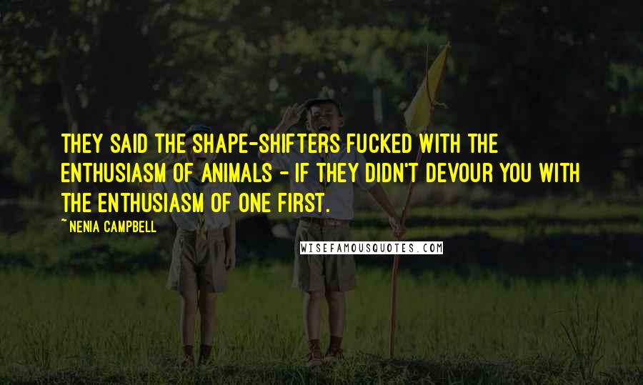 Nenia Campbell Quotes: They said the shape-shifters fucked with the enthusiasm of animals - if they didn't devour you with the enthusiasm of one first.