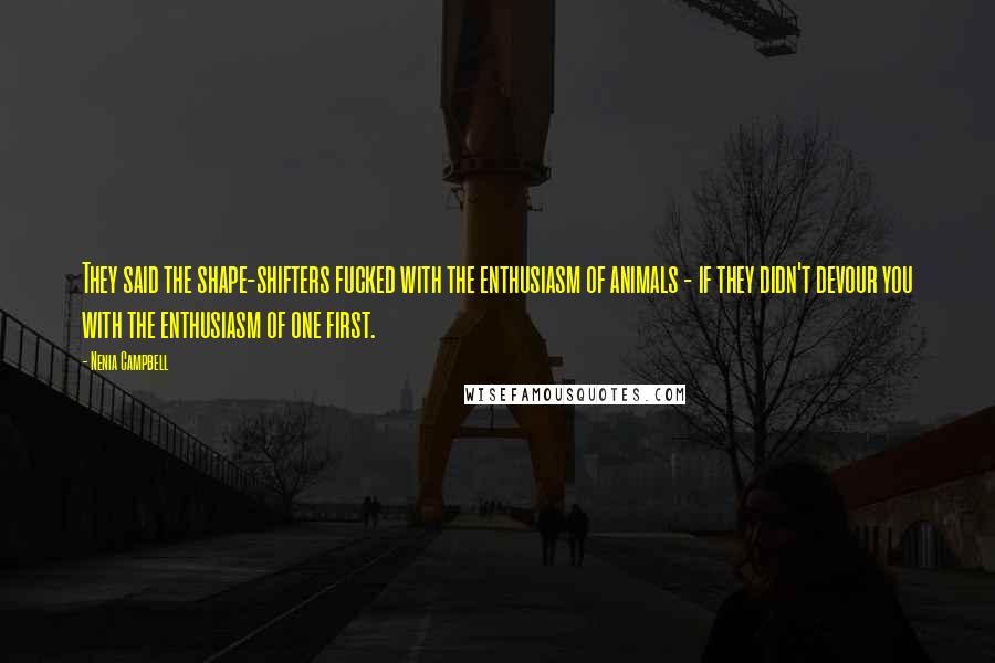 Nenia Campbell Quotes: They said the shape-shifters fucked with the enthusiasm of animals - if they didn't devour you with the enthusiasm of one first.