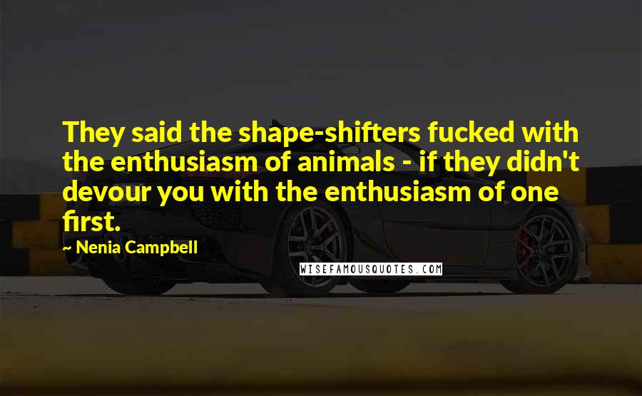 Nenia Campbell Quotes: They said the shape-shifters fucked with the enthusiasm of animals - if they didn't devour you with the enthusiasm of one first.
