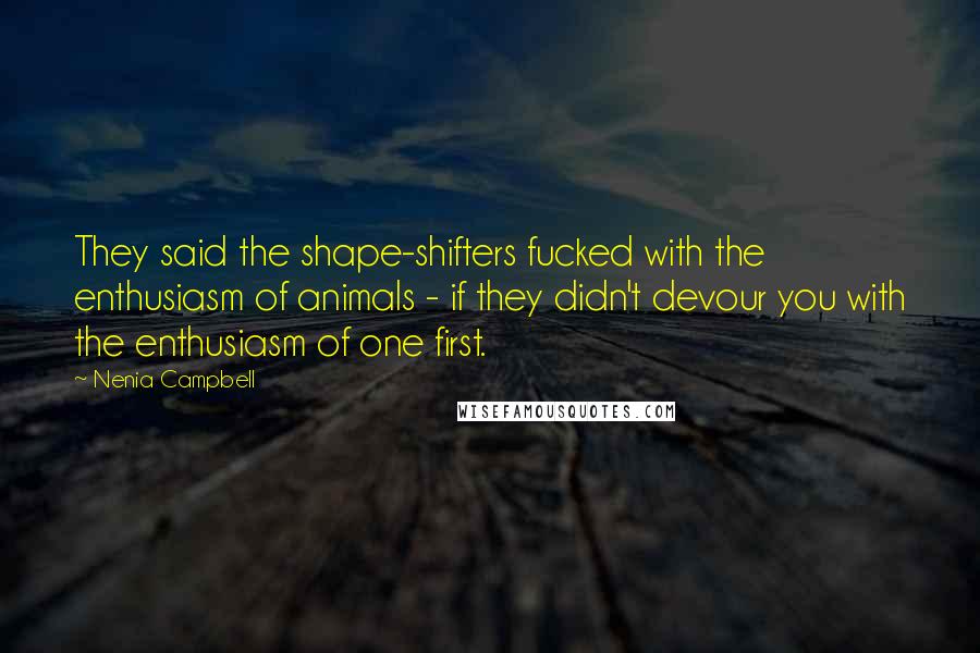 Nenia Campbell Quotes: They said the shape-shifters fucked with the enthusiasm of animals - if they didn't devour you with the enthusiasm of one first.