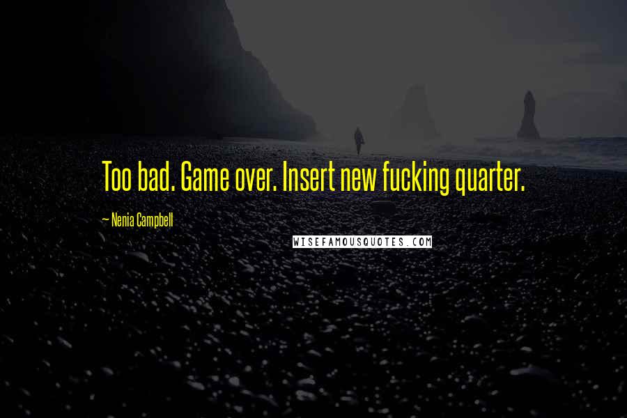 Nenia Campbell Quotes: Too bad. Game over. Insert new fucking quarter.