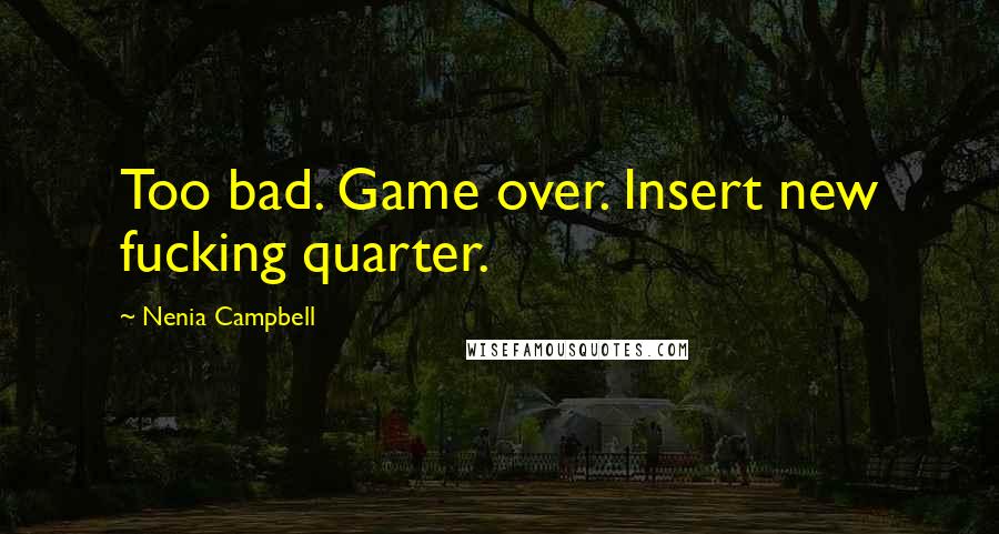 Nenia Campbell Quotes: Too bad. Game over. Insert new fucking quarter.