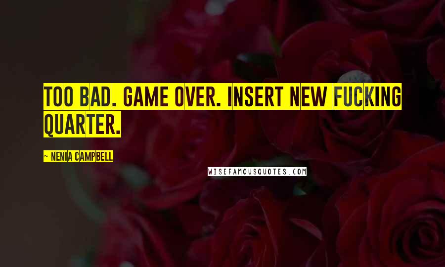 Nenia Campbell Quotes: Too bad. Game over. Insert new fucking quarter.