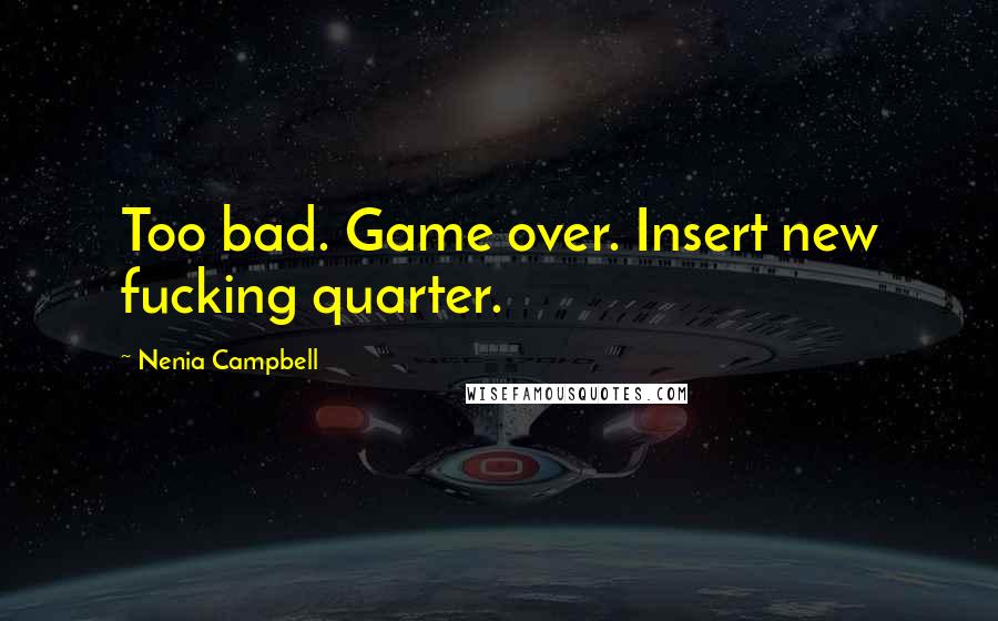 Nenia Campbell Quotes: Too bad. Game over. Insert new fucking quarter.