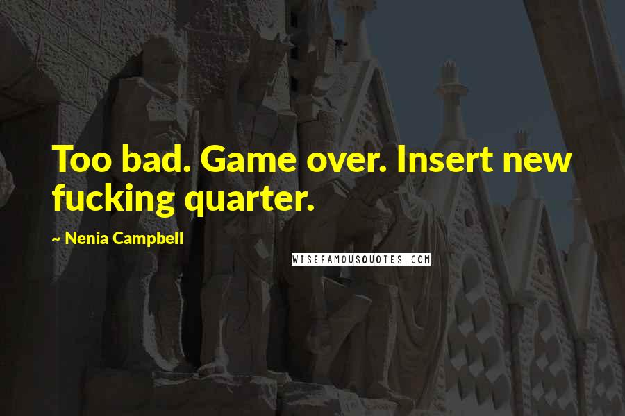 Nenia Campbell Quotes: Too bad. Game over. Insert new fucking quarter.