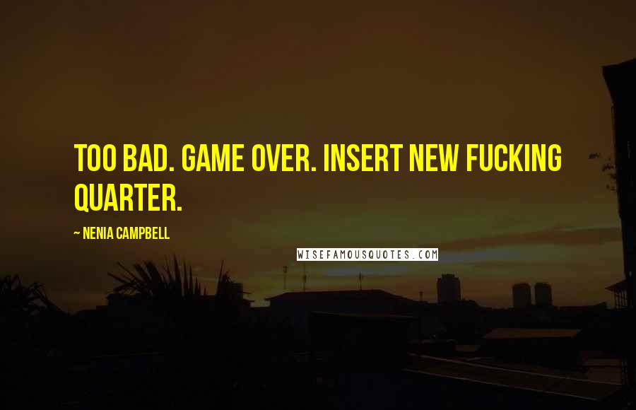 Nenia Campbell Quotes: Too bad. Game over. Insert new fucking quarter.