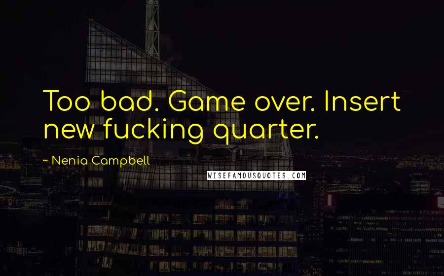 Nenia Campbell Quotes: Too bad. Game over. Insert new fucking quarter.