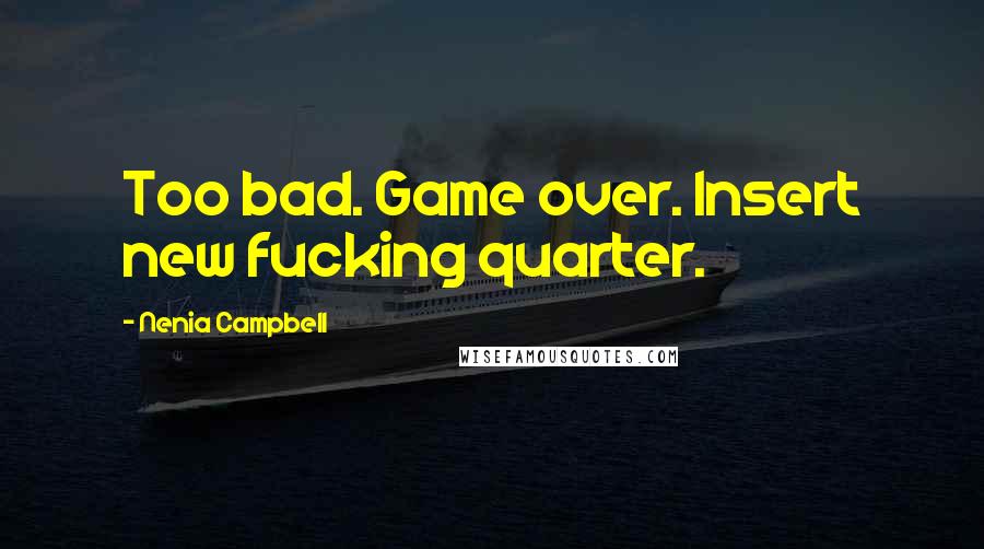 Nenia Campbell Quotes: Too bad. Game over. Insert new fucking quarter.