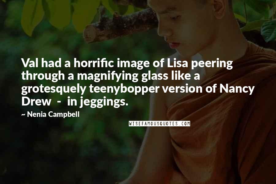Nenia Campbell Quotes: Val had a horrific image of Lisa peering through a magnifying glass like a grotesquely teenybopper version of Nancy Drew - in jeggings.