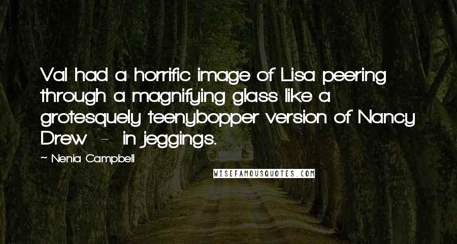 Nenia Campbell Quotes: Val had a horrific image of Lisa peering through a magnifying glass like a grotesquely teenybopper version of Nancy Drew  -  in jeggings.