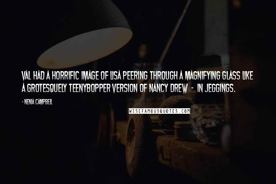 Nenia Campbell Quotes: Val had a horrific image of Lisa peering through a magnifying glass like a grotesquely teenybopper version of Nancy Drew  -  in jeggings.