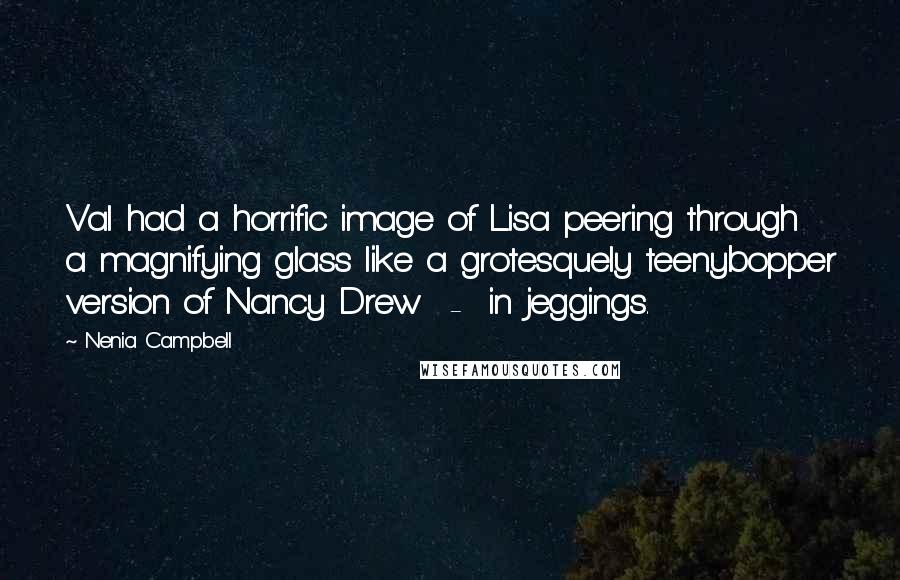 Nenia Campbell Quotes: Val had a horrific image of Lisa peering through a magnifying glass like a grotesquely teenybopper version of Nancy Drew  -  in jeggings.