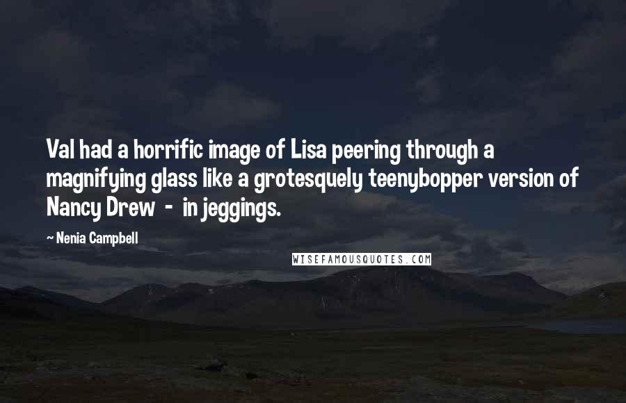 Nenia Campbell Quotes: Val had a horrific image of Lisa peering through a magnifying glass like a grotesquely teenybopper version of Nancy Drew  -  in jeggings.