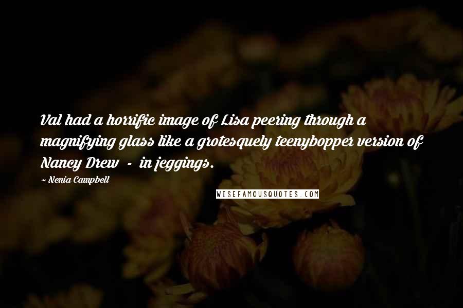 Nenia Campbell Quotes: Val had a horrific image of Lisa peering through a magnifying glass like a grotesquely teenybopper version of Nancy Drew  -  in jeggings.