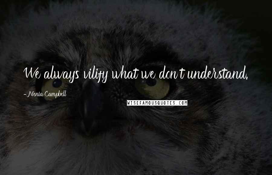 Nenia Campbell Quotes: We always vilify what we don't understand.