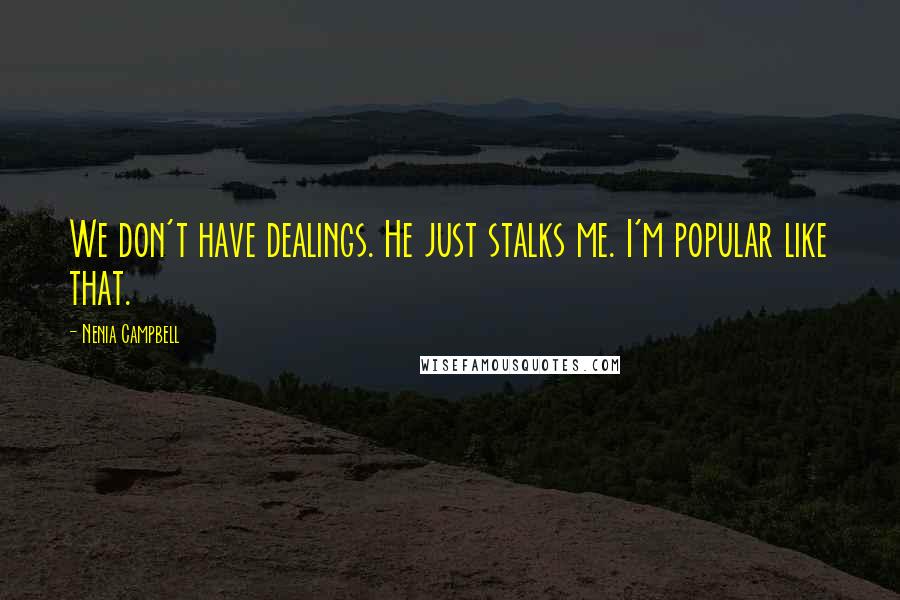 Nenia Campbell Quotes: We don't have dealings. He just stalks me. I'm popular like that.