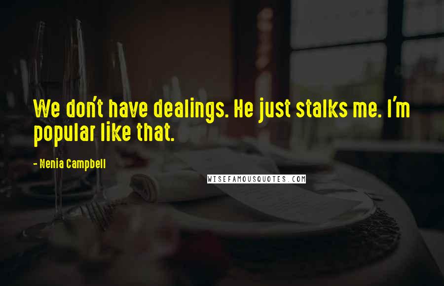 Nenia Campbell Quotes: We don't have dealings. He just stalks me. I'm popular like that.