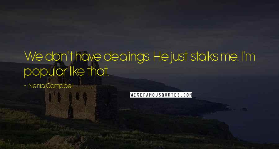 Nenia Campbell Quotes: We don't have dealings. He just stalks me. I'm popular like that.