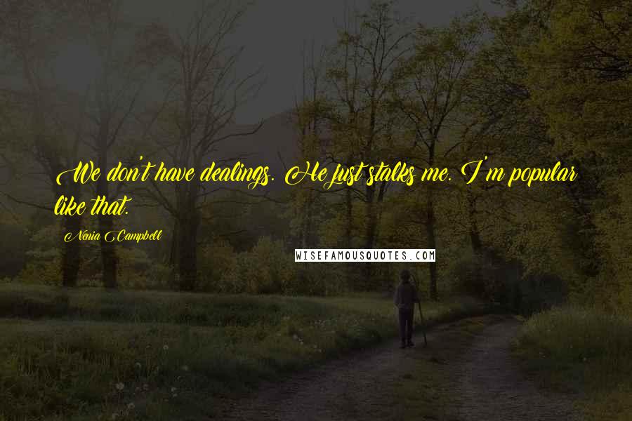 Nenia Campbell Quotes: We don't have dealings. He just stalks me. I'm popular like that.