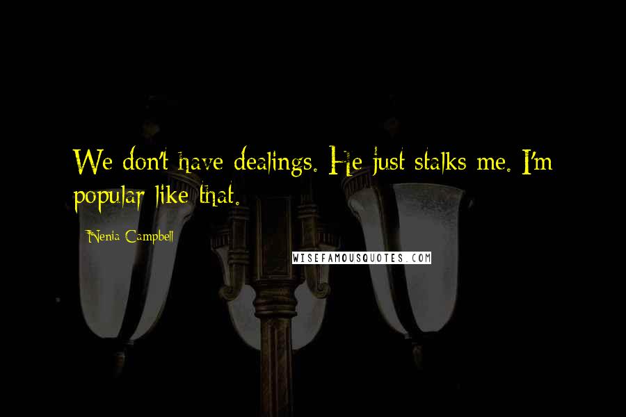 Nenia Campbell Quotes: We don't have dealings. He just stalks me. I'm popular like that.