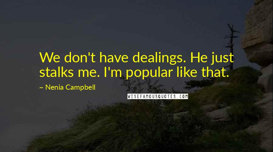 Nenia Campbell Quotes: We don't have dealings. He just stalks me. I'm popular like that.