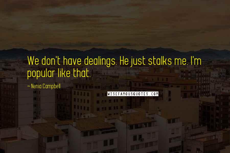 Nenia Campbell Quotes: We don't have dealings. He just stalks me. I'm popular like that.