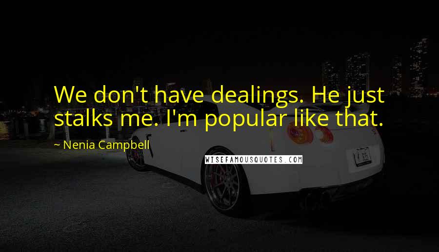 Nenia Campbell Quotes: We don't have dealings. He just stalks me. I'm popular like that.
