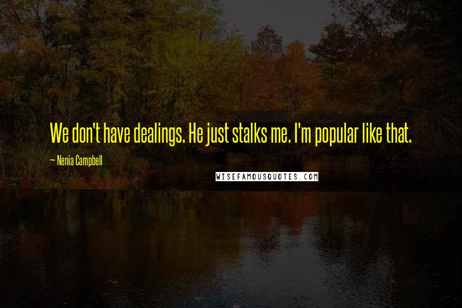 Nenia Campbell Quotes: We don't have dealings. He just stalks me. I'm popular like that.