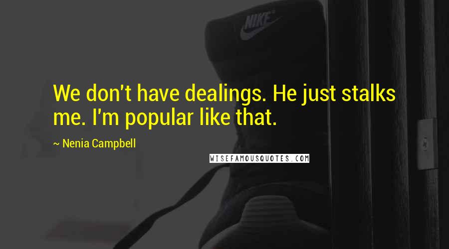 Nenia Campbell Quotes: We don't have dealings. He just stalks me. I'm popular like that.