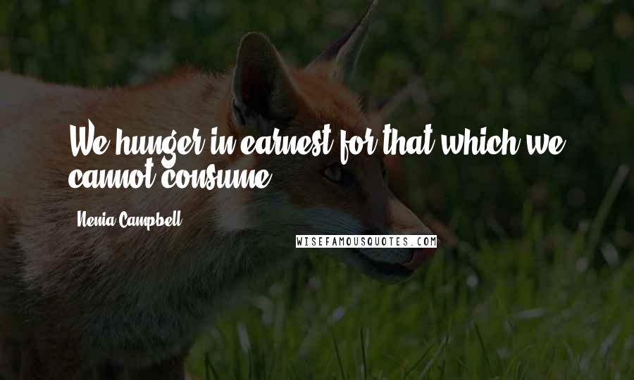 Nenia Campbell Quotes: We hunger in earnest for that which we cannot consume.