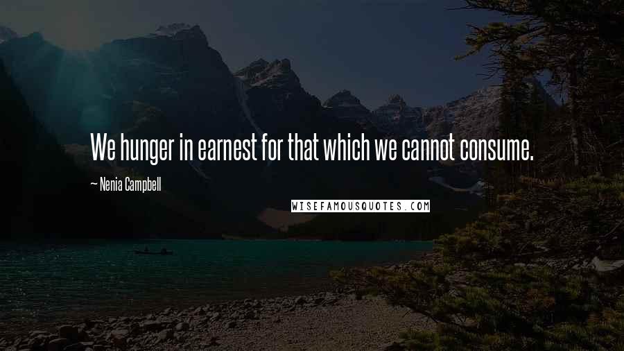 Nenia Campbell Quotes: We hunger in earnest for that which we cannot consume.