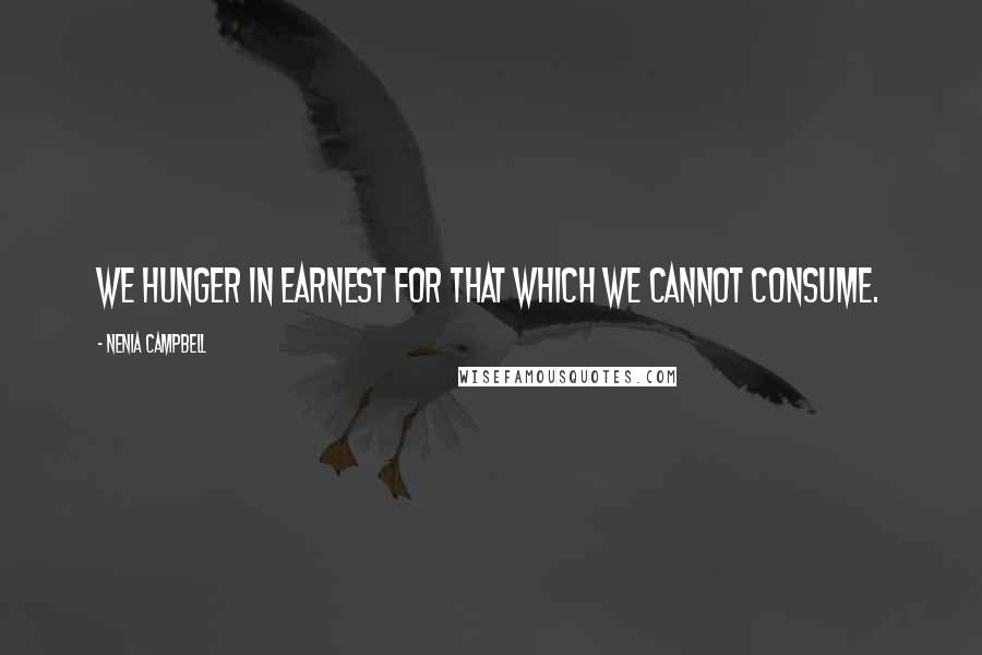 Nenia Campbell Quotes: We hunger in earnest for that which we cannot consume.