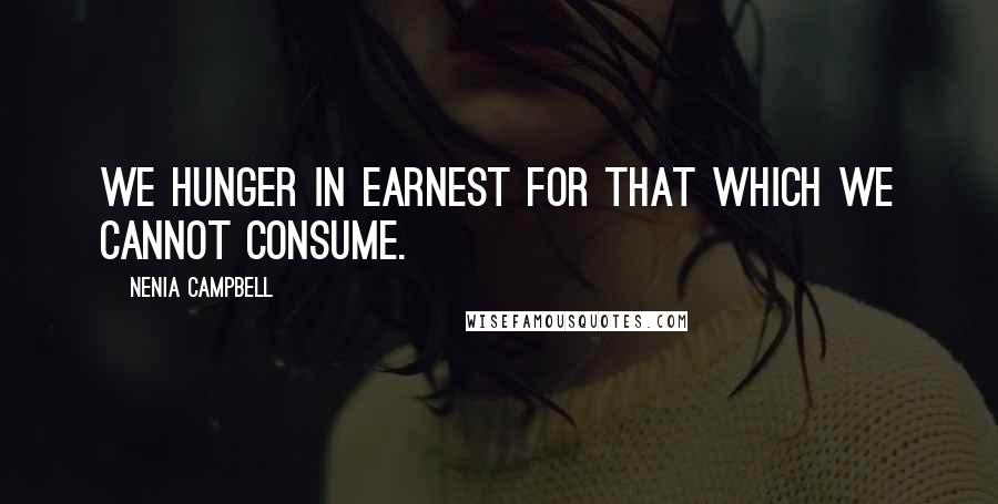 Nenia Campbell Quotes: We hunger in earnest for that which we cannot consume.