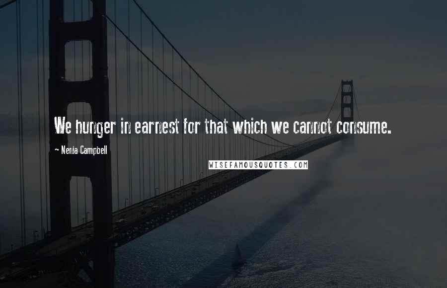 Nenia Campbell Quotes: We hunger in earnest for that which we cannot consume.