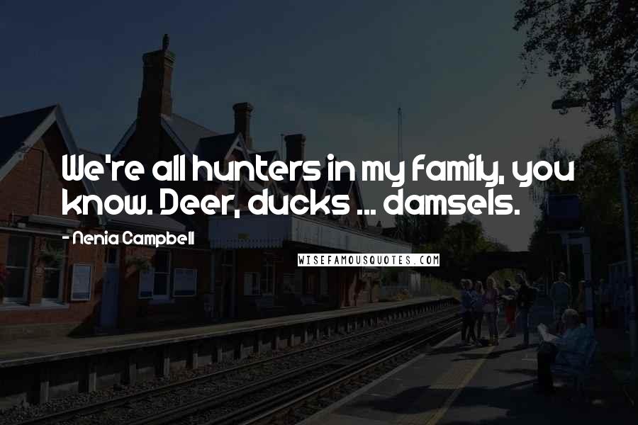 Nenia Campbell Quotes: We're all hunters in my family, you know. Deer, ducks ... damsels.