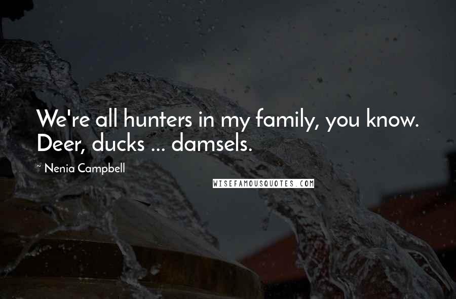 Nenia Campbell Quotes: We're all hunters in my family, you know. Deer, ducks ... damsels.