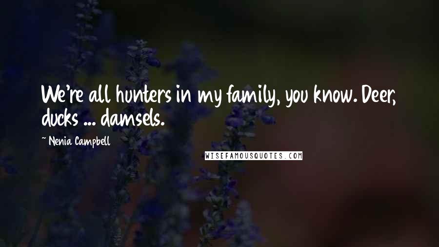 Nenia Campbell Quotes: We're all hunters in my family, you know. Deer, ducks ... damsels.