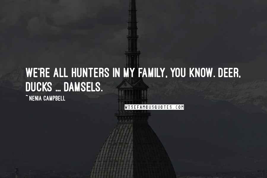 Nenia Campbell Quotes: We're all hunters in my family, you know. Deer, ducks ... damsels.