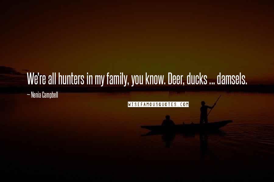 Nenia Campbell Quotes: We're all hunters in my family, you know. Deer, ducks ... damsels.