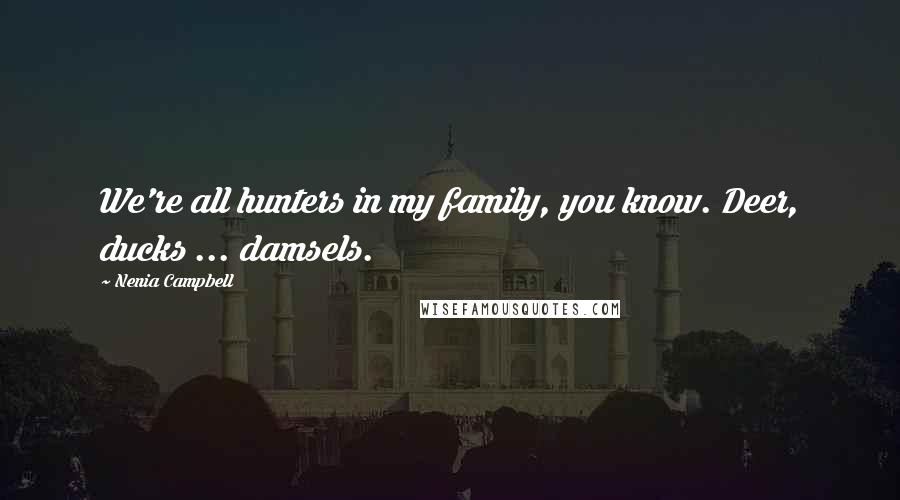 Nenia Campbell Quotes: We're all hunters in my family, you know. Deer, ducks ... damsels.