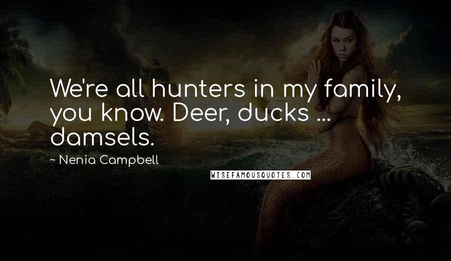 Nenia Campbell Quotes: We're all hunters in my family, you know. Deer, ducks ... damsels.